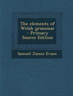 The Elements of Welsh Grammar - Primary Source Edition di Samuel James Evans edito da Nabu Press