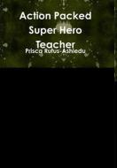 Action Packed Super Hero Teacher di Prisca Rufus-Ashiedu edito da Lulu.com