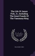 The Life Of James Fisk, Jr., Including The Great Frauds Of The Tammany Ring di Willoughby Jones edito da Palala Press