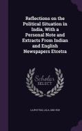 Reflections On The Political Situation In India, With A Personal Note And Extracts From Indian And English Newspapers Etcetra di Lala Lajpat Rai edito da Palala Press