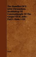 The Homilies of S. John Chrysostom, Archbishop of Constantinople of the Gospel of St. John - Part I. Hom. I-XII di Anon edito da Wylie Press