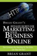 Brian Grant's Revealed Secrets for Marketing Your Business Online: Your Customers Are Searching for You Online.. Can They Find You? di Brian Grant edito da Createspace