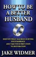 How to Be a Better Husband: Identify What Has Been Hurting Your Marriage and Take Your First Steps to Restoration di Jake Widmer edito da Createspace