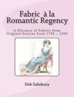 Fabric a la Romantic Regency: A Glossary of Fabrics from Original Sources from 1795 - 1836 di Deb Salisbury edito da Createspace