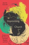Improvising Church: Scripture as the Source of Harmony, Rhythm, and Soul di Mark Glanville edito da IVP ACADEMIC