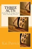Three Acts: A Guide to Jump Start Your Acting Career di Kai Patrick edito da Createspace