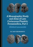 A Monographic Study And Atlas Of Late Cretaceous Planktic Foraminifera, Part I di M. Dan Georgescu edito da Cambridge Scholars Publishing