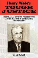 Henry Wade's Tough Justice: How Dallas County Prosecutors Led the Nation in Convicting the Innocent di Edward Gray, Ed Gray edito da DOG EAR PUB LLC