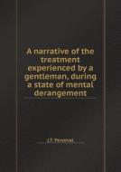 A Narrative Of The Treatment Experienced By A Gentleman, During A State Of Mental Derangement di J T Perceval edito da Book On Demand Ltd.