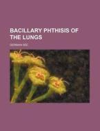 Bacillary Phthisis Of The Lungs di Germain See edito da General Books Llc