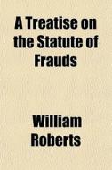 A Treatise On The Statute Of Frauds; As It Regards Declarations In Trust, Contracts, Surrenders, Conveyances, And The Execution And Proof Of di William Roberts edito da General Books Llc