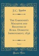 The Gardener's Magazine and Register of Rural Domestic Improvement, 1836, Vol. 2 (Classic Reprint) di J. C. Loudon edito da Forgotten Books