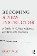 Becoming a New Instructor: A Guide for College Adjuncts and Graduate Students di Erika Falk edito da ROUTLEDGE