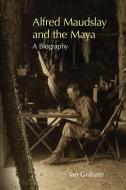 Alfred Maudslay And The Maya di Ian Graham edito da University Of Oklahoma Press