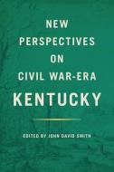 New Perspectives on Civil War-Era Kentucky di John David Smith edito da UNIV PR OF KENTUCKY