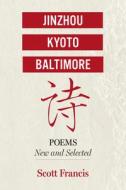 Jinzhou, Kyoto, Baltimore: Poems New and Selected di Scott Francis edito da Loom Press