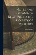Notes and Gleanings Relating to the County of Wexford di William Hickey edito da LEGARE STREET PR