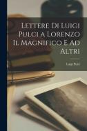 Lettere Di Luigi Pulci a Lorenzo Il Magnifico E Ad Altri di Luigi Pulci edito da LEGARE STREET PR