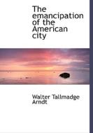 The Emancipation Of The American City di Walter Tallmadge Arndt edito da Bibliolife