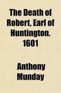 The Death Of Robert, Earl Of Huntington. 1601 di Anthony Munday edito da General Books Llc