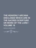 The Heavenly Arcana Disclosed Which Are In The Sacred Scripture Or Word Of The Lord (volume 18) di Emanuel Swedenborg edito da General Books Llc