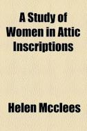 A Study Of Women In Attic Inscriptions di Helen Mcclees edito da General Books