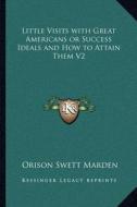 Little Visits with Great Americans or Success Ideals and How to Attain Them V2 di Orison Swett Marden edito da Kessinger Publishing