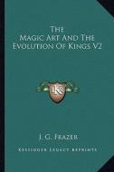 The Magic Art and the Evolution of Kings V2 di J. G. Frazer edito da Kessinger Publishing