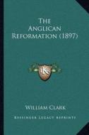 The Anglican Reformation (1897) di William Clark edito da Kessinger Publishing