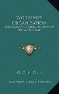 Workshop Organization: Economic and Social History of the World War di G. D. H. Cole edito da Kessinger Publishing