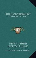Our Government: A Textbook of Civics di Henry L. Smith, Sheldon E. Davis, Clarence H. McClure edito da Kessinger Publishing