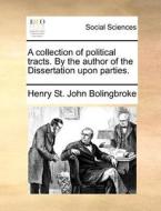A Collection Of Political Tracts. By The Author Of The Dissertation Upon Parties. di Henry St. John Bolingbroke edito da Gale Ecco, Print Editions