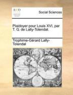 Plaidoyer Pour Louis Xvi, Par T. G. De Lally-tolendal. di Trophime Gerard De Lally Tolendal edito da Gale Ecco, Print Editions