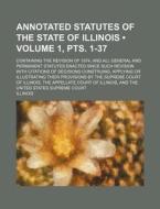 Annotated Statutes Of The State Of Illinois (volume 1, Pts. 1-37); Containing The Revision Of 1874, And All General And Permanent Statutes Enacted Sin di Illinois edito da General Books Llc