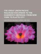 The Great Union Pacific Railroad Excursion To The Hundredth Meridian; From New York To Platte City di Union Pacific Railroad Company edito da General Books Llc