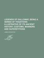 Legends Of Galloway, Being A Series Of Traditions Illustrative Of Its Ancient History, Customs, Manners And Superstitions di James Denniston edito da General Books Llc