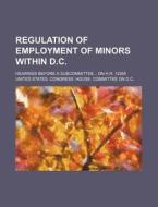 Regulation of Employment of Minors Within D.C.; Hearings Before a Subcommittee on H.R. 12265 di United States Congress D. C. edito da Rarebooksclub.com