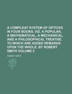 A   Compleat System of Opticks in Four Books, Viz. a Popular, a Mathematical, a Mechanical, and a Philosophical Treatise. to Which Are Added Remarks U di Robert Smith edito da Rarebooksclub.com
