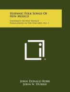Hispanic Folk Songs of New Mexico: University of New Mexico Publications in the Fine Arts, No. 1 di John Donald Robb edito da Literary Licensing, LLC