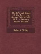The Life and Times of the Reverend George Whitefield, M.A. di Robert Philip edito da Nabu Press