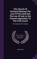 The Church Of Scotland Obeying The Law Of The Land And The Law Of God, In Her Present Opposition To The Civil Courts di James Lewis edito da Palala Press