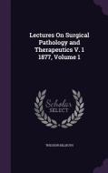 Lectures On Surgical Pathology And Therapeutics V. 1 1877, Volume 1 di Theodor Billroth edito da Palala Press