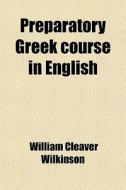 Preparatory Greek Course In English di William Cleaver Wilkinson edito da General Books Llc