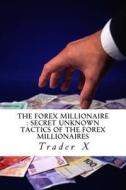 The Forex Millionaire: Secret Unknown Tactics of the Forex Millionaires: The Forgotten Art of Naked Trading What Works with Forex Today di Trader X edito da Createspace