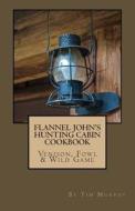 Flannel John's Hunting Cabin Cookbook: Venison, Fowl & Wild Game di Tim Murphy edito da Createspace
