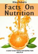 Facts on Nutrition: A Guide to Help People for Keeping Their Health Up di Riley Roberts edito da Createspace
