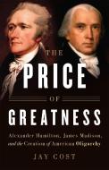 The Price of Greatness: Alexander Hamilton, James Madison, and the Creation of American Oligarchy di Jay Cost edito da BASIC BOOKS