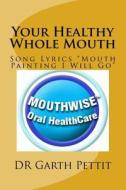 Your Healthy Whole Mouth: Lyrics of Gargar's Song Mouth Painting I Will Go di Dr Garth D. Pettit edito da Createspace Independent Publishing Platform