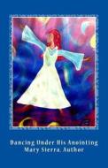 Dancing Under His Anointing di Mary Ann Sierra edito da Createspace Independent Publishing Platform