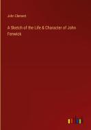 A Sketch of the Life & Character of John Fenwick di John Clement edito da Outlook Verlag